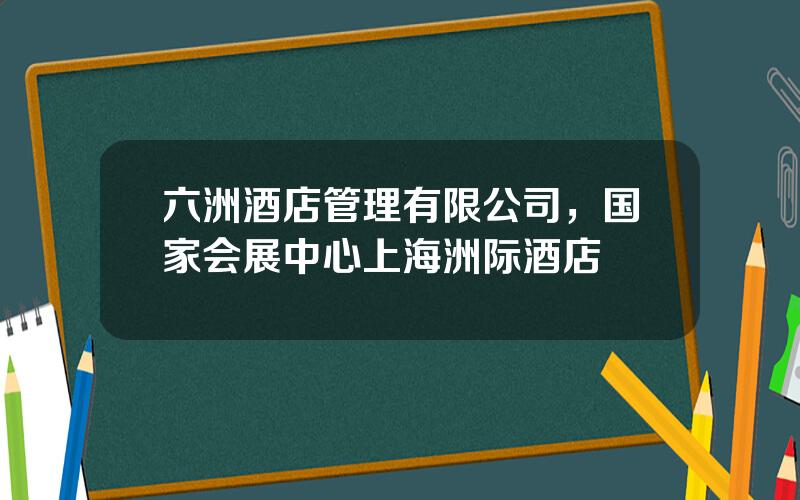 六洲酒店管理有限公司，国家会展中心上海洲际酒店