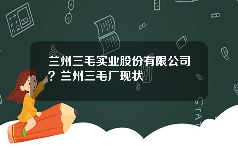 兰州三毛实业股份有限公司？兰州三毛厂现状