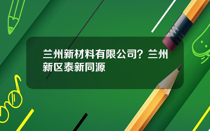 兰州新材料有限公司？兰州新区泰新同源