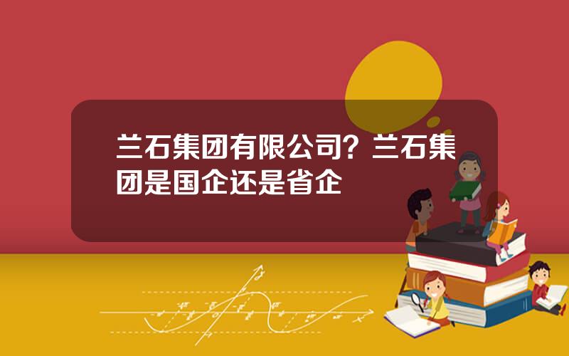 兰石集团有限公司？兰石集团是国企还是省企