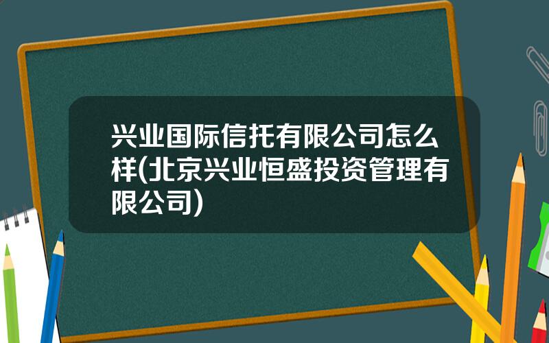 兴业国际信托有限公司怎么样(北京兴业恒盛投资管理有限公司)