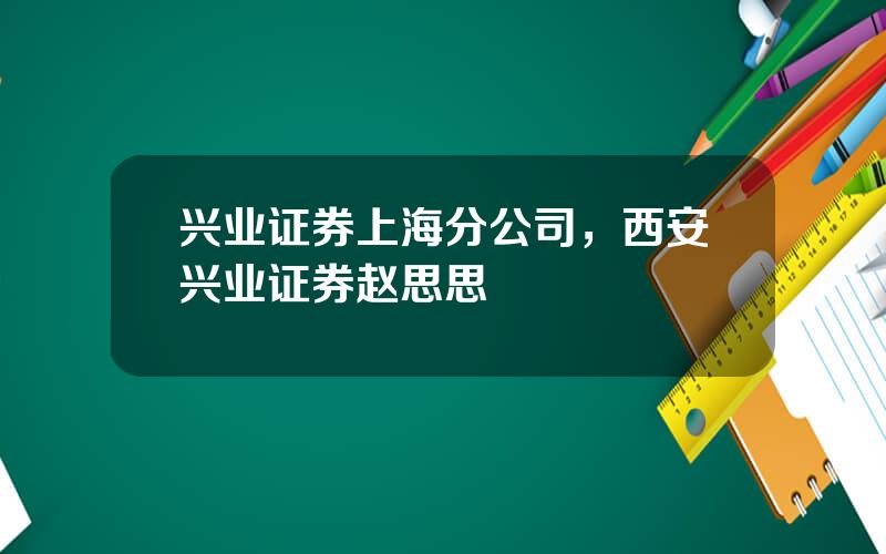 兴业证券上海分公司，西安兴业证券赵思思