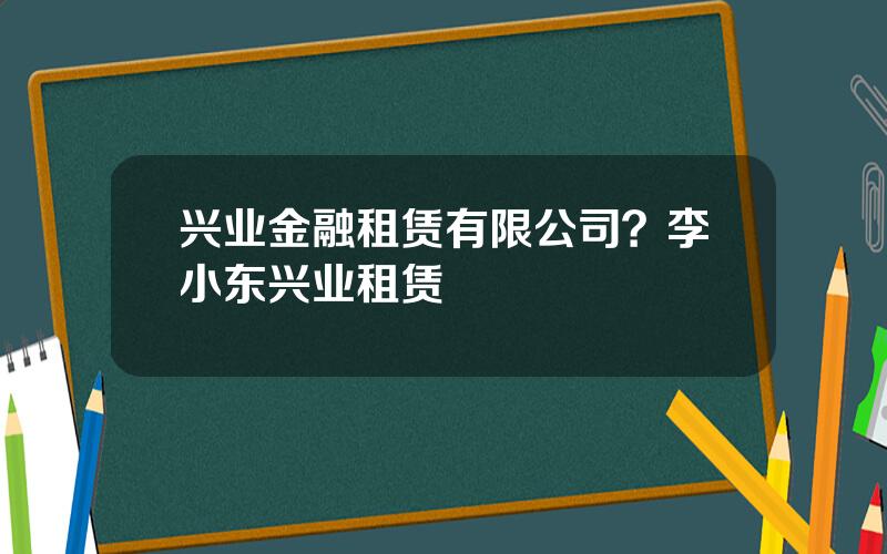 兴业金融租赁有限公司？李小东兴业租赁