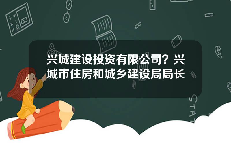 兴城建设投资有限公司？兴城市住房和城乡建设局局长