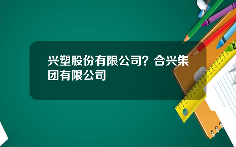 兴塑股份有限公司？合兴集团有限公司