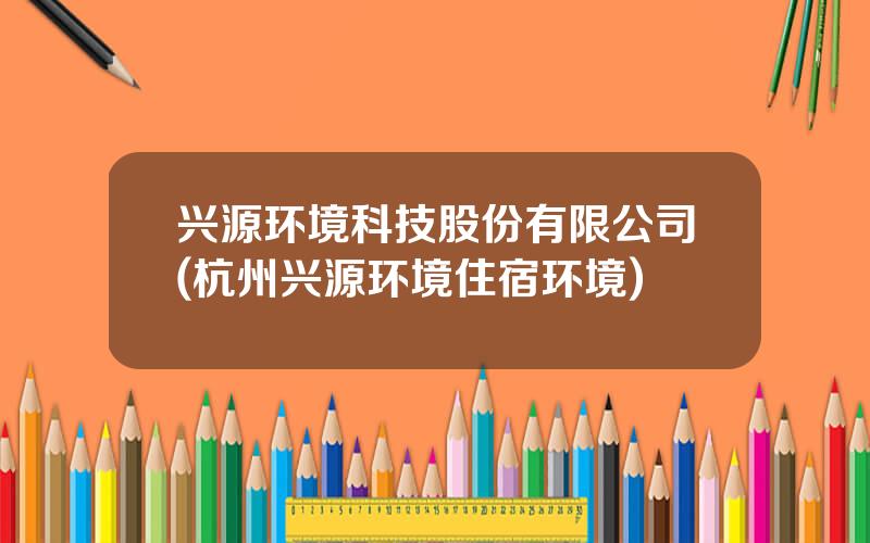 兴源环境科技股份有限公司(杭州兴源环境住宿环境)