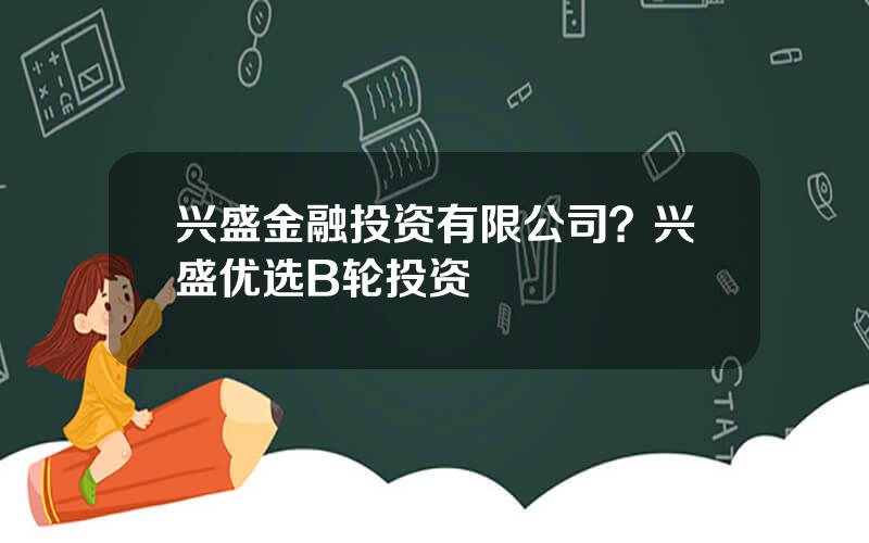 兴盛金融投资有限公司？兴盛优选B轮投资