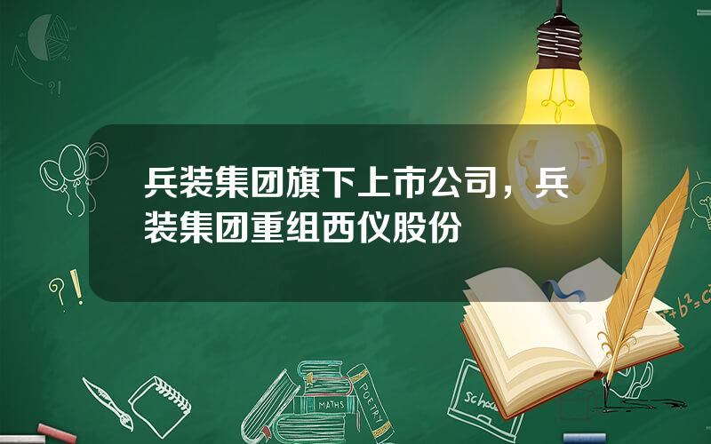 兵装集团旗下上市公司，兵装集团重组西仪股份