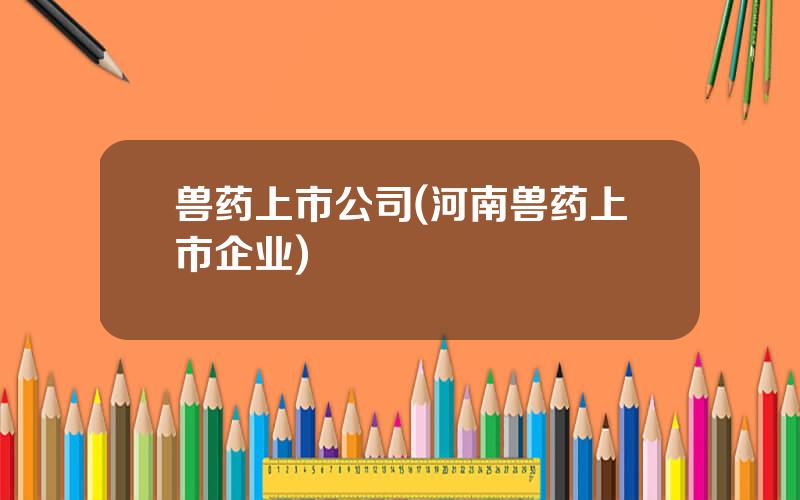 兽药上市公司(河南兽药上市企业)