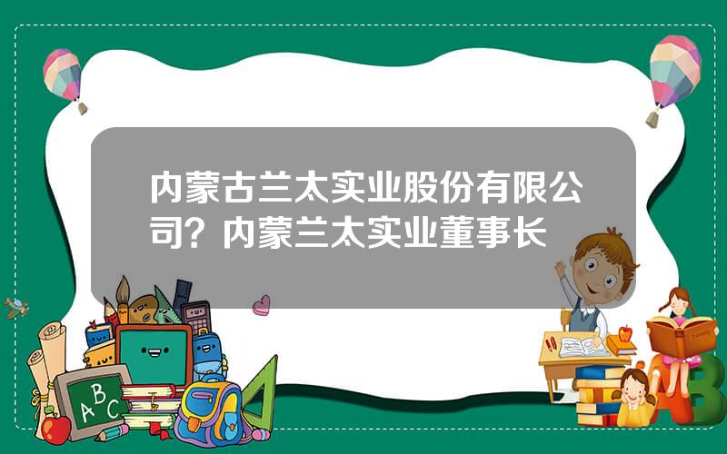 内蒙古兰太实业股份有限公司？内蒙兰太实业董事长