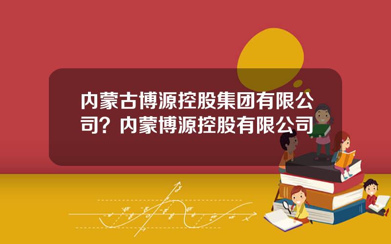 内蒙古博源控股集团有限公司？内蒙博源控股有限公司