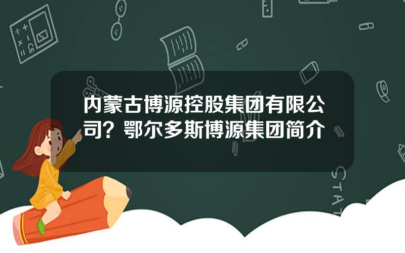 内蒙古博源控股集团有限公司？鄂尔多斯博源集团简介