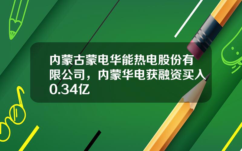 内蒙古蒙电华能热电股份有限公司，内蒙华电获融资买入0.34亿