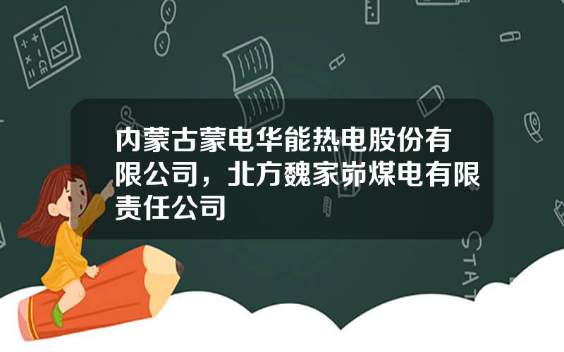 内蒙古蒙电华能热电股份有限公司，北方魏家峁煤电有限责任公司