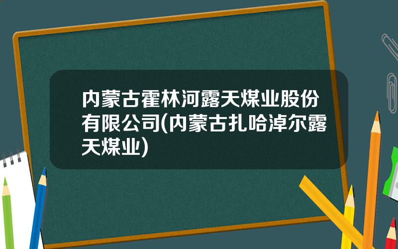 内蒙古霍林河露天煤业股份有限公司(内蒙古扎哈淖尔露天煤业)