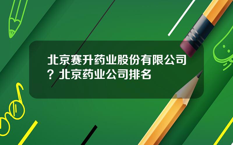 北京赛升药业股份有限公司？北京药业公司排名