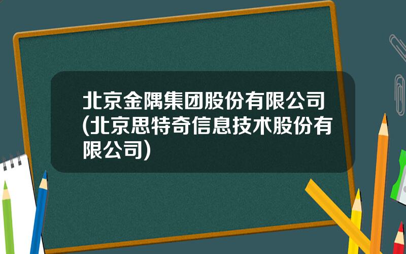 北京金隅集团股份有限公司(北京思特奇信息技术股份有限公司)