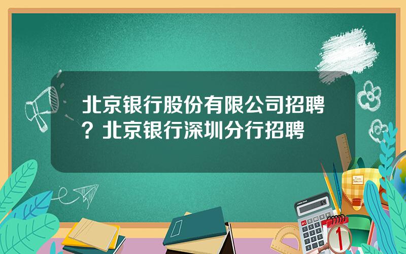 北京银行股份有限公司招聘？北京银行深圳分行招聘