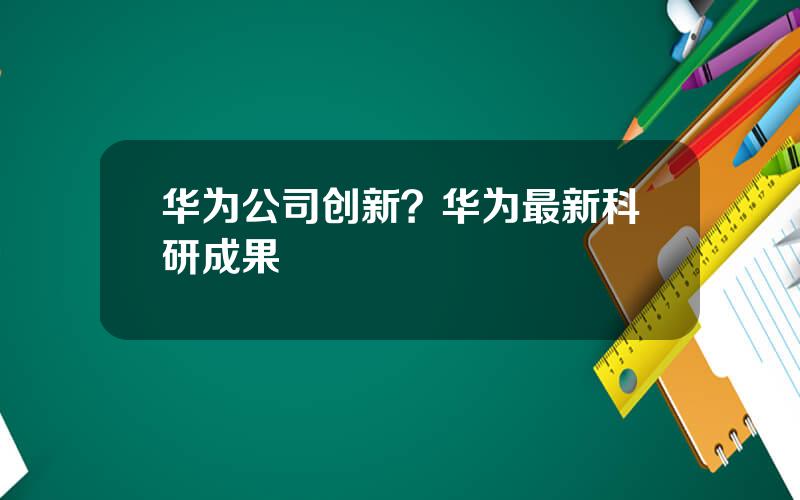 华为公司创新？华为最新科研成果