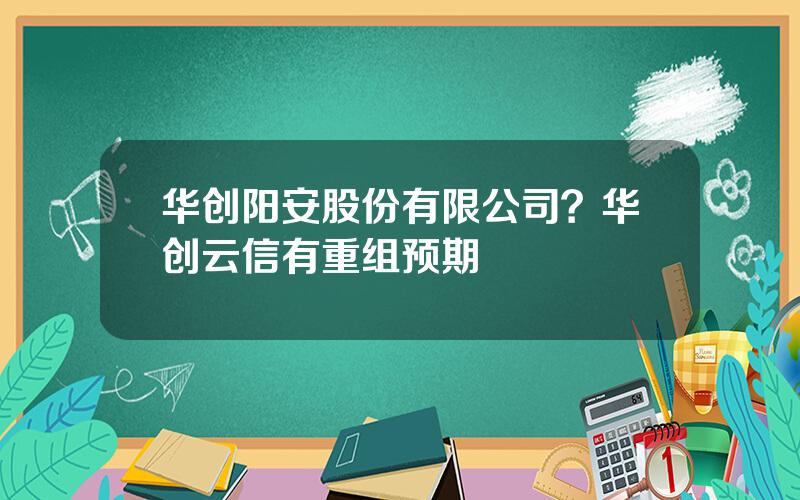 华创阳安股份有限公司？华创云信有重组预期