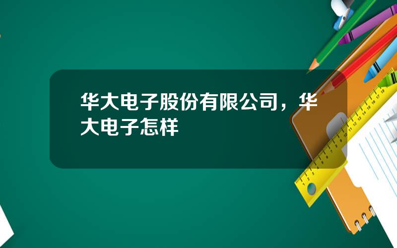 华大电子股份有限公司，华大电子怎样