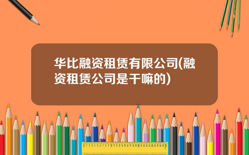 华比融资租赁有限公司(融资租赁公司是干嘛的)