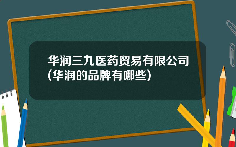 华润三九医药贸易有限公司(华润的品牌有哪些)