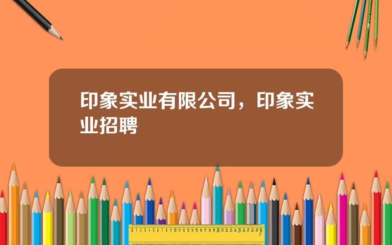 印象实业有限公司，印象实业招聘