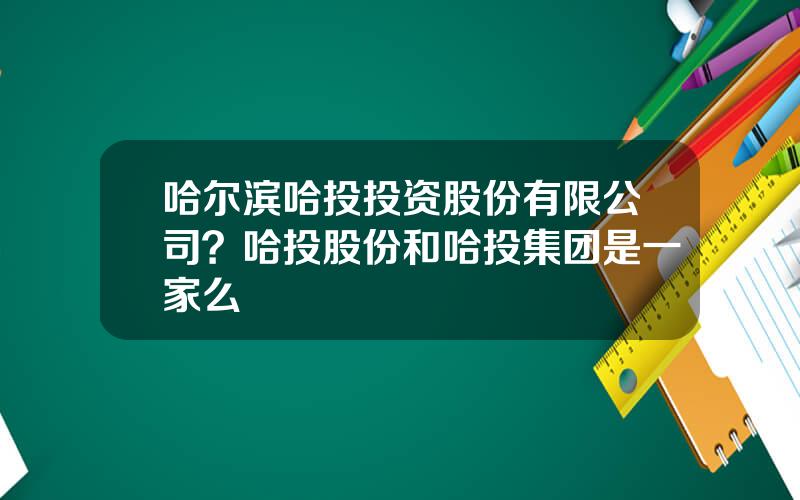 哈尔滨哈投投资股份有限公司？哈投股份和哈投集团是一家么