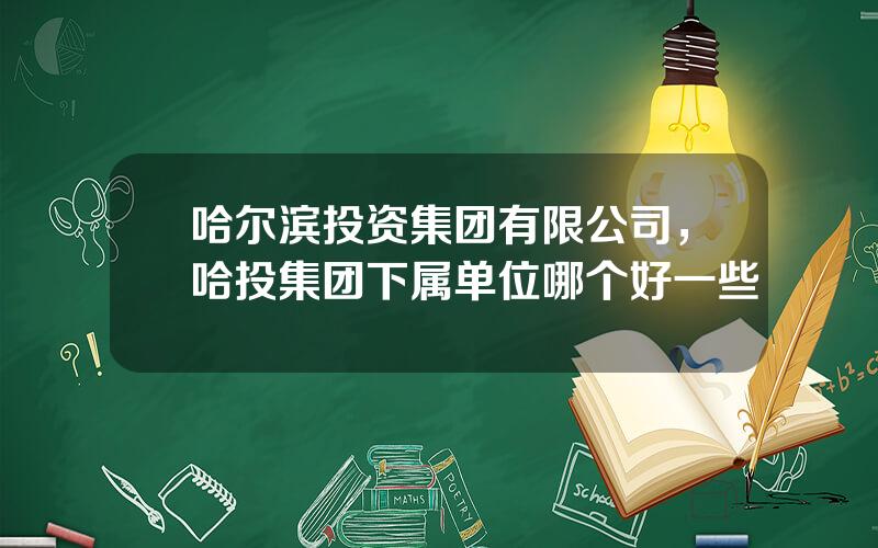 哈尔滨投资集团有限公司，哈投集团下属单位哪个好一些