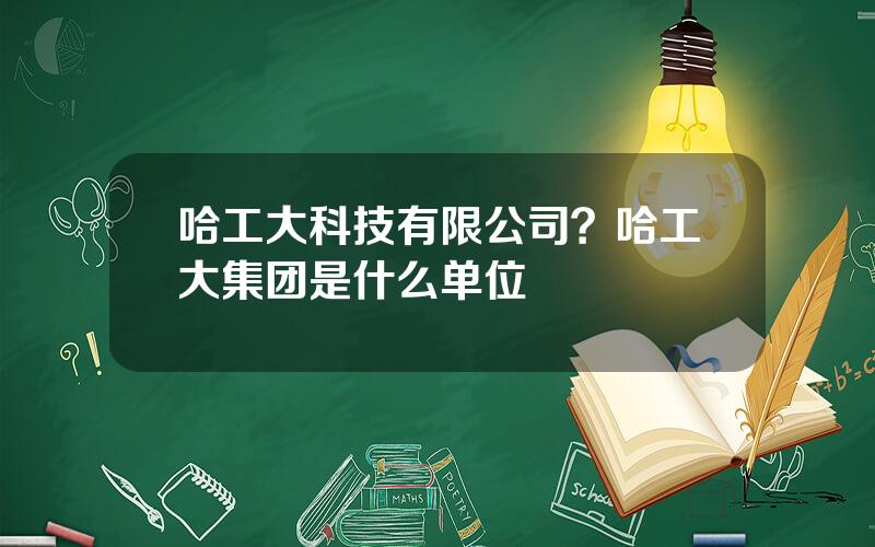 哈工大科技有限公司？哈工大集团是什么单位