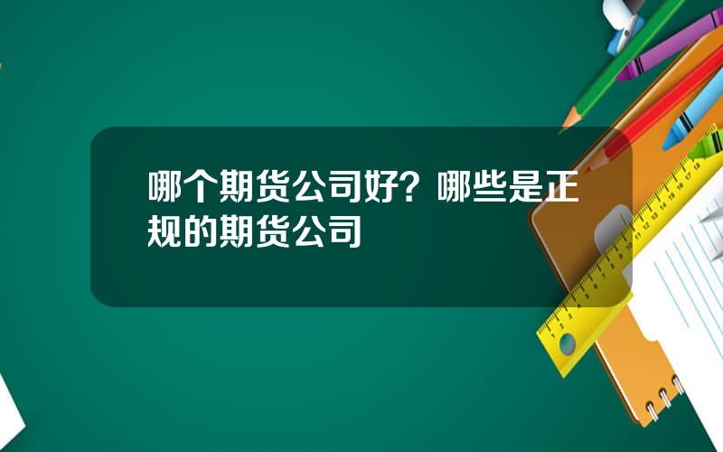 哪个期货公司好？哪些是正规的期货公司