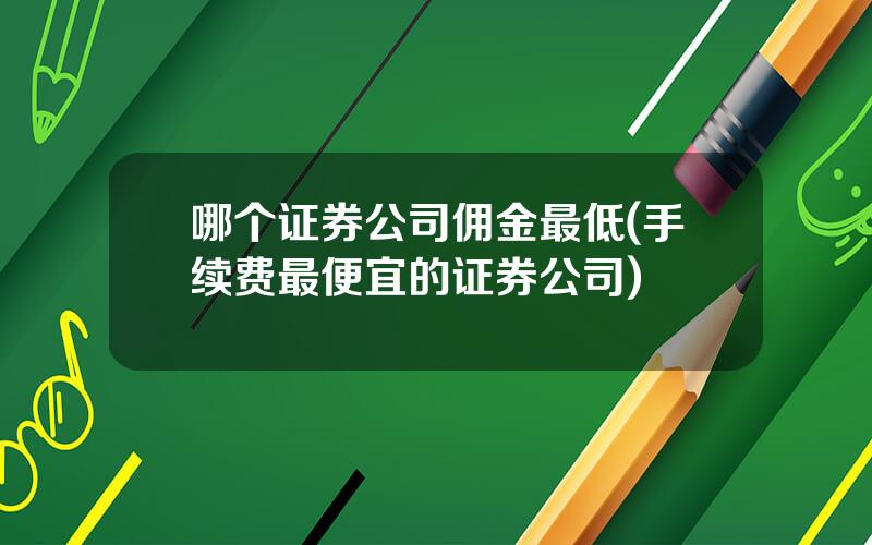 哪个证券公司佣金最低(手续费最便宜的证券公司)