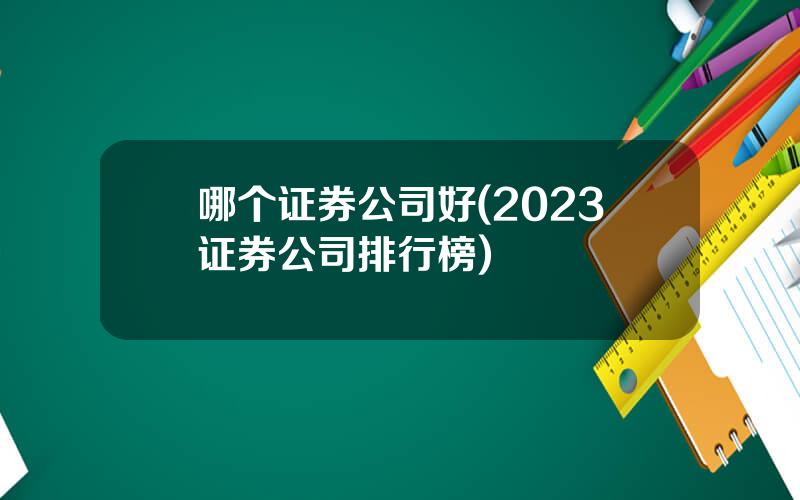 哪个证券公司好(2023证券公司排行榜)