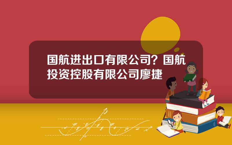 国航进出口有限公司？国航投资控股有限公司廖捷