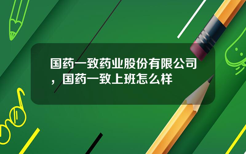 国药一致药业股份有限公司，国药一致上班怎么样