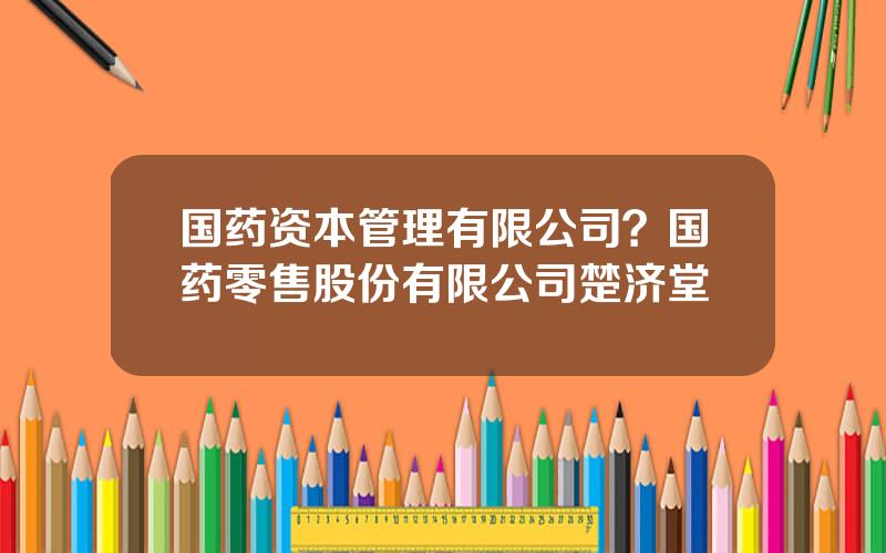 国药资本管理有限公司？国药零售股份有限公司楚济堂