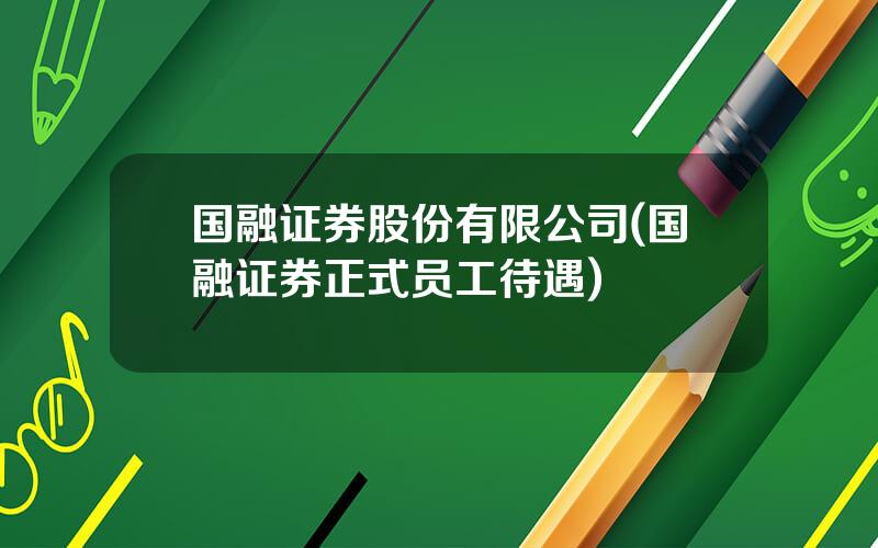 国融证券股份有限公司(国融证券正式员工待遇)