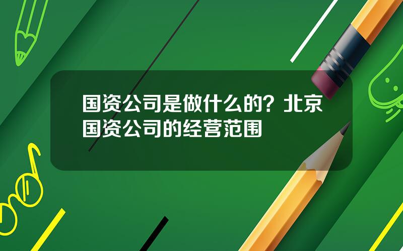 国资公司是做什么的？北京国资公司的经营范围