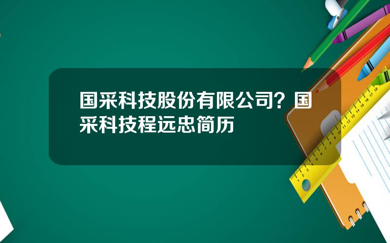 国采科技股份有限公司？国采科技程远忠简历