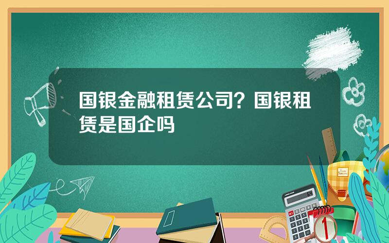 国银金融租赁公司？国银租赁是国企吗