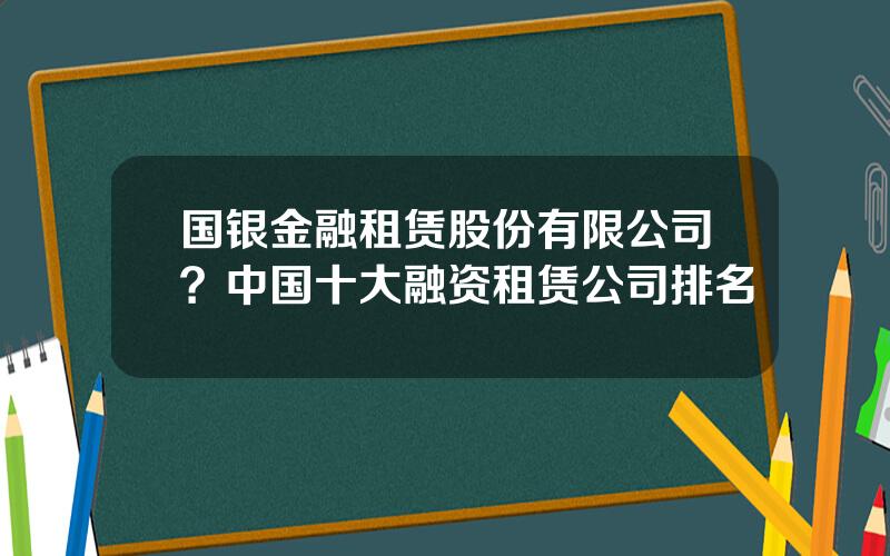 国银金融租赁股份有限公司？中国十大融资租赁公司排名