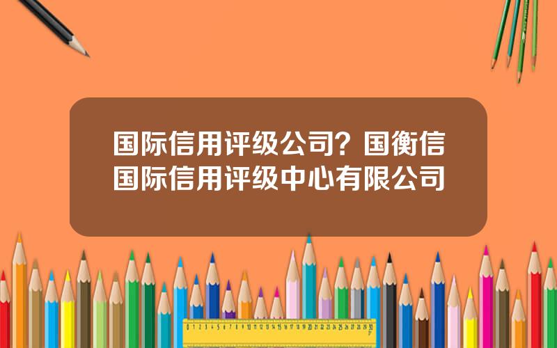 国际信用评级公司？国衡信国际信用评级中心有限公司