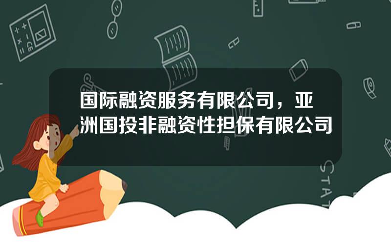 国际融资服务有限公司，亚洲国投非融资性担保有限公司