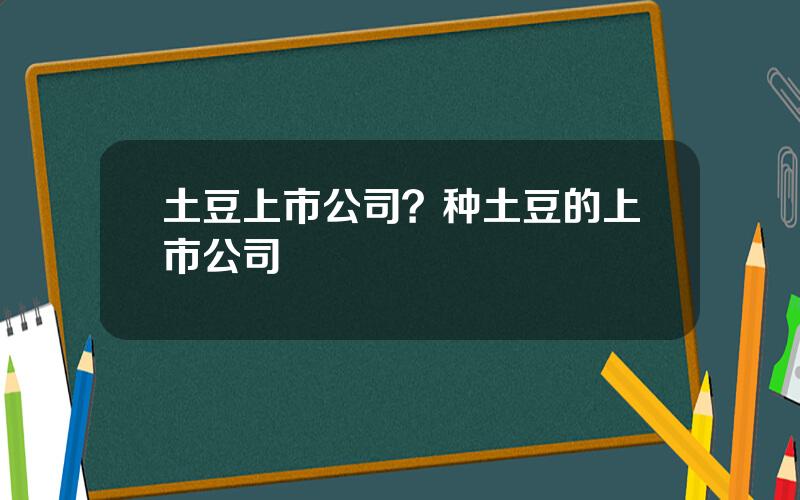 土豆上市公司？种土豆的上市公司