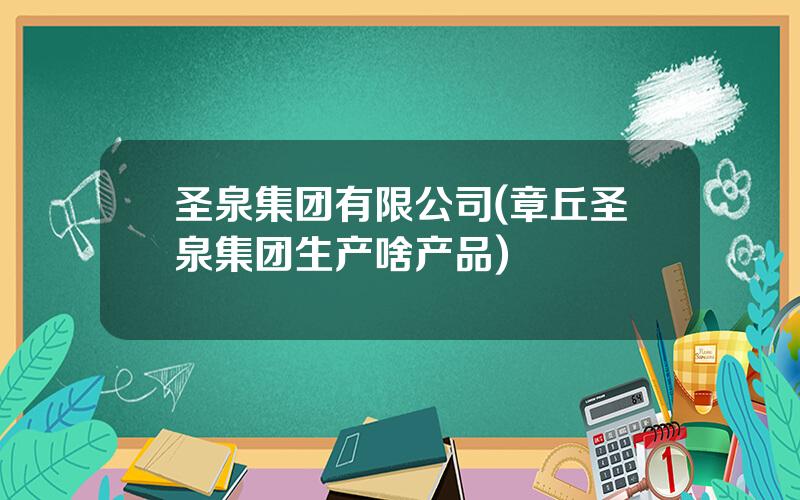 圣泉集团有限公司(章丘圣泉集团生产啥产品)