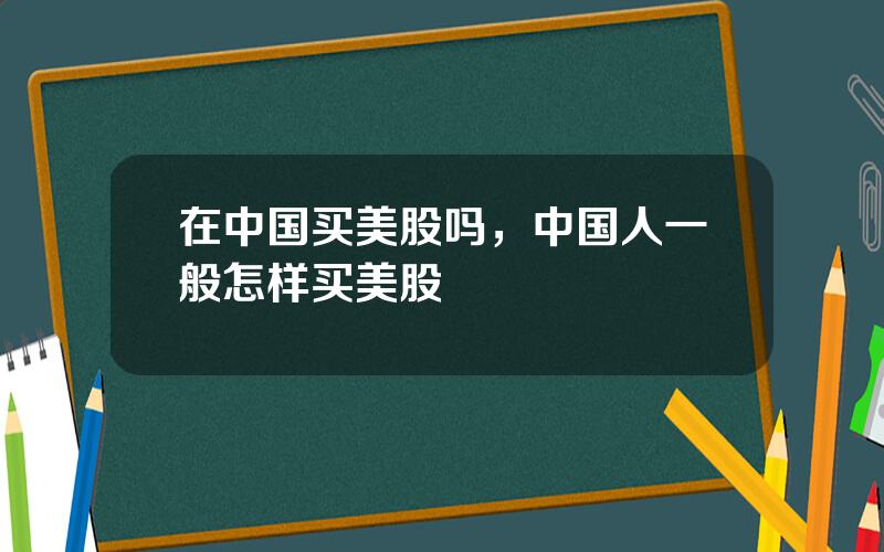 在中国买美股吗，中国人一般怎样买美股