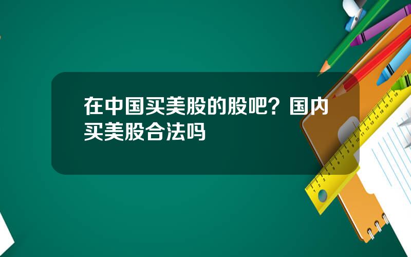 在中国买美股的股吧？国内买美股合法吗