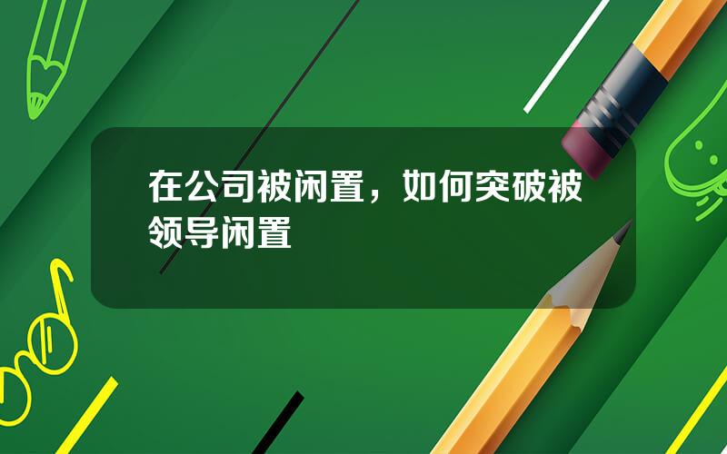 在公司被闲置，如何突破被领导闲置