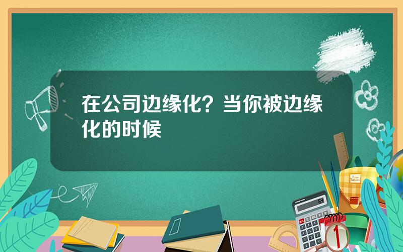 在公司边缘化？当你被边缘化的时候